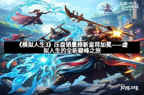 《模拟人生3》压盘销量榜新皇将加冕——虚拟人生的全新巅峰之旅