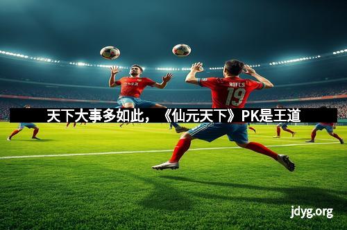 天下大事多如此，《仙元天下》PK是王道